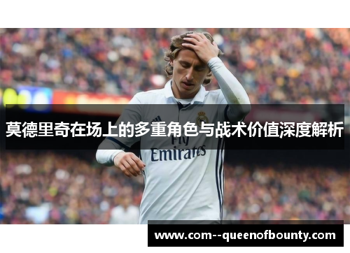 莫德里奇在场上的多重角色与战术价值深度解析