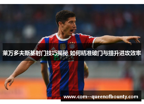 莱万多夫斯基射门技巧揭秘 如何精准破门与提升进攻效率