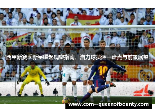 西甲新赛季新星崛起观察指南，潜力球员逐一盘点与前景展望