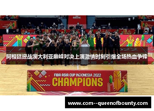 阿根廷迎战澳大利亚巅峰对决上演激情时刻引爆全场热血争锋