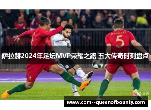 萨拉赫2024年足坛MVP荣耀之路 五大传奇时刻盘点