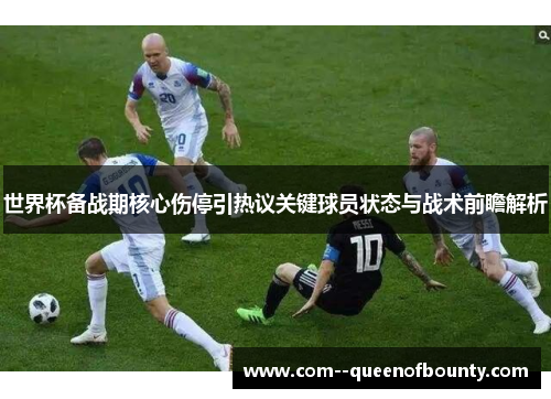 世界杯备战期核心伤停引热议关键球员状态与战术前瞻解析