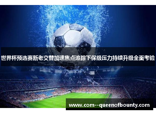 世界杯预选赛新老交替加速焦点追踪下保级压力持续升级全面考验