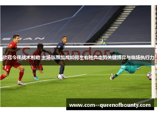 欧冠今夜战术前瞻 主场氛围加成如何左右胜负走势关键博弈与临场执行力