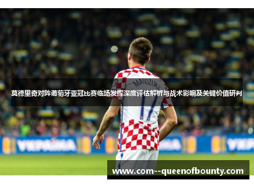 莫德里奇对阵葡萄牙亚冠比赛临场发挥深度评估解析与战术影响及关键价值研判