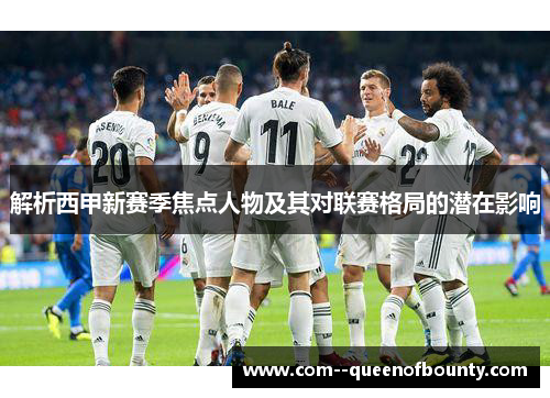 解析西甲新赛季焦点人物及其对联赛格局的潜在影响