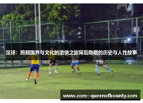 足球：跨越国界与文化的激情之旅背后隐藏的历史与人性故事
