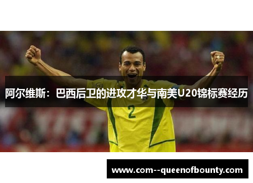 阿尔维斯：巴西后卫的进攻才华与南美U20锦标赛经历