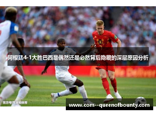 阿根廷4-1大胜巴西是偶然还是必然背后隐藏的深层原因分析