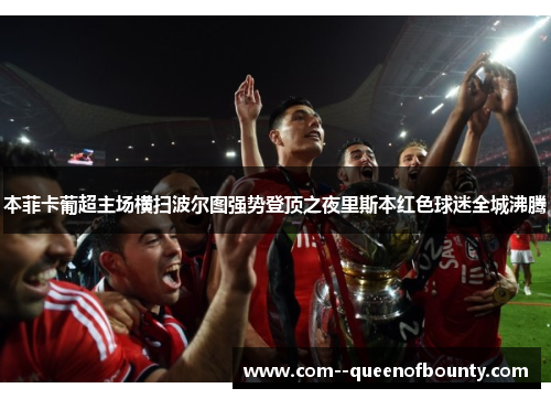 本菲卡葡超主场横扫波尔图强势登顶之夜里斯本红色球迷全城沸腾