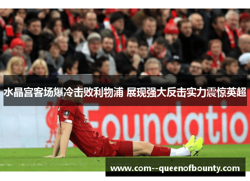 水晶宫客场爆冷击败利物浦 展现强大反击实力震惊英超