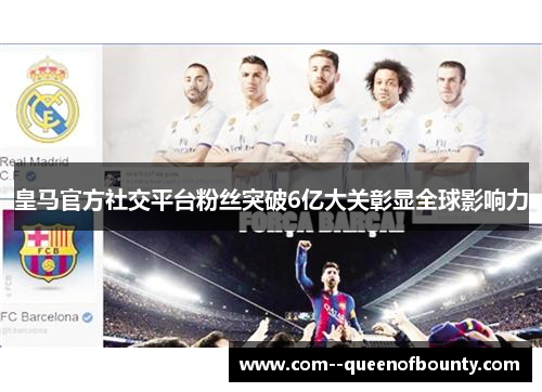 皇马官方社交平台粉丝突破6亿大关彰显全球影响力