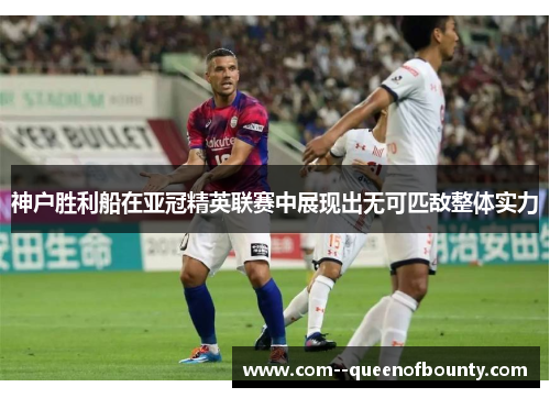 神户胜利船在亚冠精英联赛中展现出无可匹敌整体实力