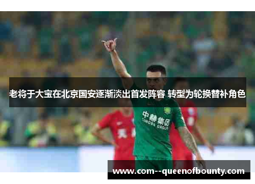 老将于大宝在北京国安逐渐淡出首发阵容 转型为轮换替补角色