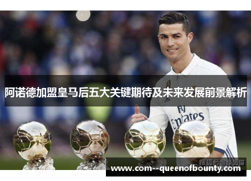 阿诺德加盟皇马后五大关键期待及未来发展前景解析