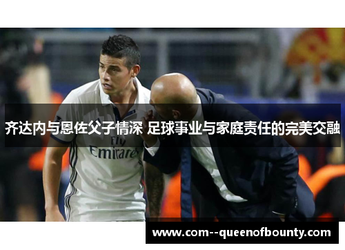 齐达内与恩佐父子情深 足球事业与家庭责任的完美交融
