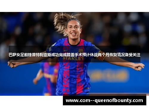 巴萨女足前锋普特利亚斯成功完成膝盖手术预计休战两个月恢复情况备受关注